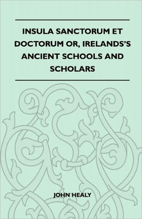 Insula Sanctorum Et Doctorum Or, Ireland's Ancient Schools and Scholars