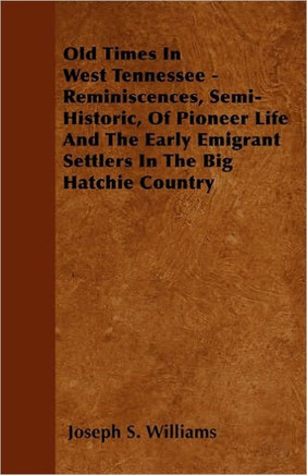 Old Times In West Tennessee - Reminiscences, Semi-Historic, Of Pioneer Life And The Early Emigrant Settlers In The Big Hatchie Country