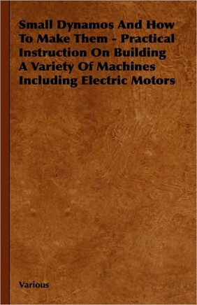 Small Dynamos and How to Make Them - Practical Instruction on Building a Variety of Machines Including Electric Motors - 9781444651676