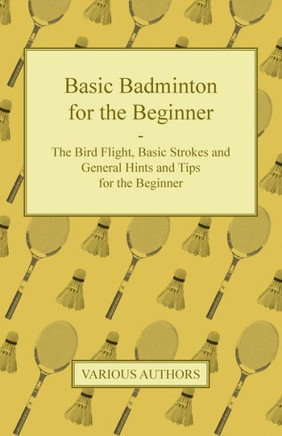 Basic Badminton for the Beginner - The Bird Flight, Basic Strokes and General Hints and Tips for the Beginner