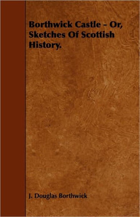 Borthwick Castle - Or, Sketches Of Scottish History.