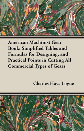 American Machinist Gear Book: Simplified Tables and Formulas for Designing, and Practical Points in Cutting All Commercial Types of Gears
