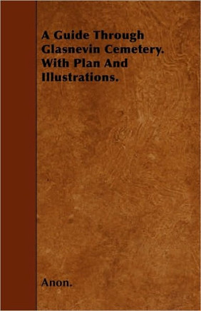 A Guide Through Glasnevin Cemetery. with Plan and Illustrations.
