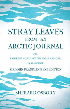 Stray Leaves from an Arctic Journal - or, Eighteen Months in the Polar Regions, in Search of Sir John Franklin's Expedition