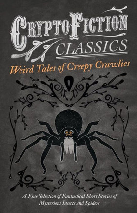 Weird Tales of Creepy Crawlies - A Fine Selection of Fantastical Short Stories of Mysterious Insects and Spiders (Cryptofiction Classics - Weird Tales
