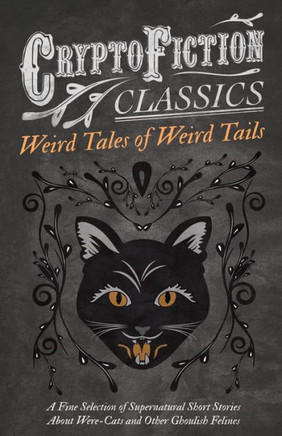 Weird Tales of Weird Tails - A Fine Selection of Supernatural Short Stories about Were-Cats and Other Ghoulish Felines (Cryptofiction Classics - Weird