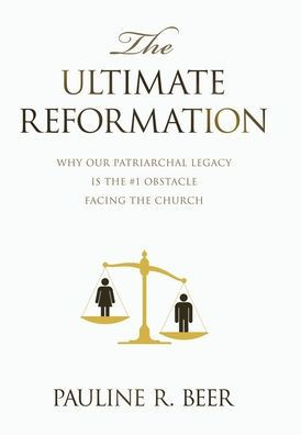 The Ultimate Reformation: Why Our Patriarchal Legacy Is the #1 Obstacle Facing the Church - 9781489750235
