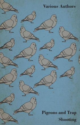 Pigeons and Trap Shooting - With Chapters on Pigeons, Setting up Traps, Shooting from Traps, the Age for Pigeon Shooting, the Best Time of Day, Effect