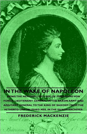 In the Wake of Napoleon - Being the Memoirs (1807-1809) of Ferdinand Von Funck, Lieutenant General in the Saxon Army and Adjutant General to the King