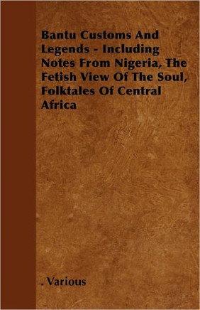 Bantu Customs and Legends - Including Notes from Nigeria, the Fetish View of the Soul, and the Folktales of Central Africa