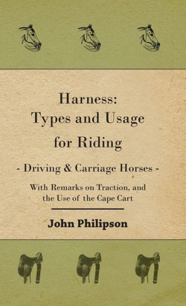 Harness: Types and Usage for Riding - Driving and Carriage Horses - With Remarks on Traction, and the Use of the Cape Cart