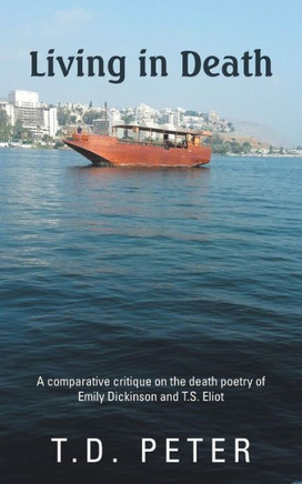 Living in Death: A Comparative Critique on the Death Poetry of Emily Dickinson and T.S. Eliot - 9781482801132