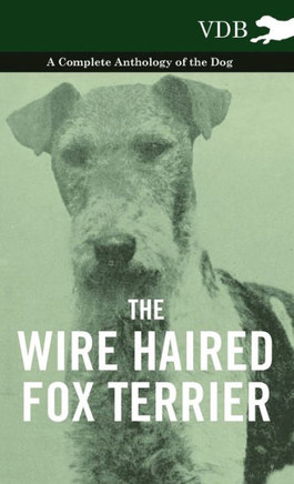 The Wire Haired Fox Terrier - A Complete Anthology of the Dog - 9781445528076