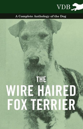 The Wire Haired Fox Terrier - A Complete Anthology of the Dog - 9781445528052