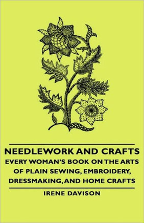 Needlework and Crafts - Every Woman's Book on the Arts of Plain Sewing, Embroidery, Dressmaking, and Home Crafts