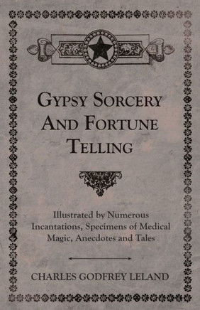 Gypsy Sorcery and Fortune Telling - Illustrated by Numerous Incantations, Specimens of Medical Magic, Anecdotes and Tales