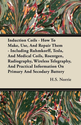 Induction Coils - How To Make, Use, And Repair Them: Including Ruhmkorff, Tesla, And Medical Coils, Roentgen, Radiography, Wireless Telegraphy, And Pr - 9781444642636