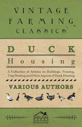 Duck Housing - A Collection of Articles on Buildings, Penning, Trap Nesting and Other Aspects of Duck Housing