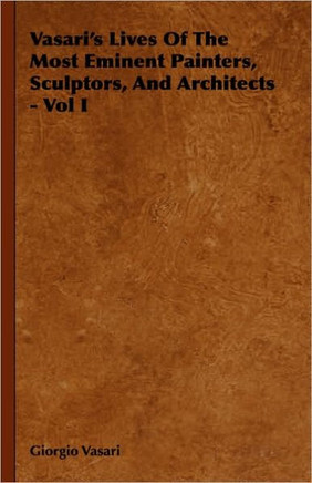 Vasari's Lives Of The Most Eminent Painters, Sculptors, And Architects - Vol I