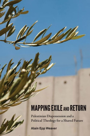 Mapping Exile and Return: Palestinian Dispossession and a Political Theology for a Shared Future Mapping Exile and Return: Palestinian Dispossession and a Political Theology for a Shared Future