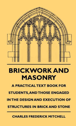 Brickwork And Masonry - A Practical Text Book For Students, And Those Engaged In The Design And Execution Of Structures In Brick And Stone - 9781444648836