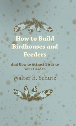 How to Build Birdhouses and Feeders - And How to Attract Birds to Your Garden - 9781445514604
