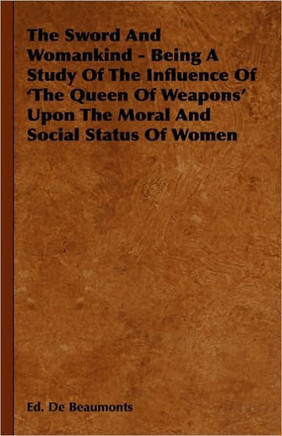 The Sword And Womankind - Being A Study Of The Influence Of 'The Queen Of Weapons' Upon The Moral And Social Status Of Women - 9781444658750