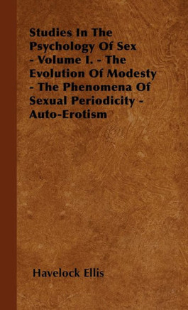 Studies In The Psychology Of Sex - Volume I. - The Evolution Of Modesty - The Phenomena Of Sexual Periodicity - Auto-Erotism - 9781446505144
