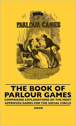 The Book Of Parlour Games - Comprising Explanations Of The Most Approved Games For The Social Circle - 9781445507309
