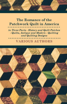 The Romance of the Patchwork Quilt in America in Three Parts - History and Quilt Patches - Quilts, Antique and Modern - Quilting and Quilting Designs - 9781445510927