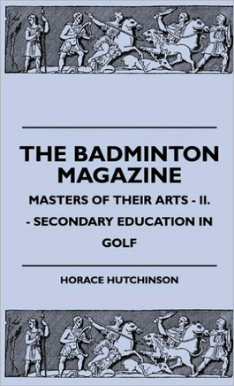 The Badminton Magazine - Masters Of Their Arts - II. - Secondary Education In Golf - 9781445516417