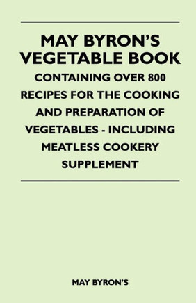 May Byron's Vegetable Book - Containing Over 800 Recipes For The Cooking And Preparation Of Vegetables - Including Meatless Cookery Supplement - 9781446510087