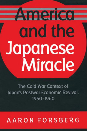 America and the Japanese Miracle: The Cold War Context of Japan's Postwar Economic Revival, 1950-1960