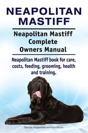 Neapolitan Mastiff. Neapolitan Mastiff Complete Owners Manual. Neapolitan Mastiff Book For Care, Costs, Feeding, Grooming, Health And Training.
