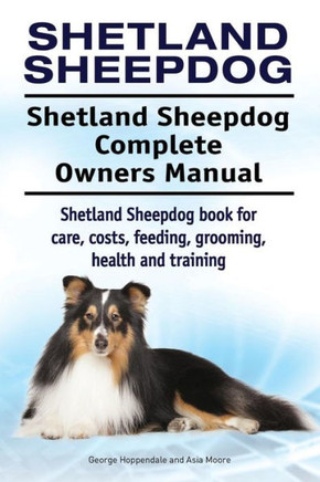 Shetland Sheepdog. Shetland Sheepdog Complete Owners Manual. Shetland Sheepdog Book For Care, Costs, Feeding, Grooming, Health And Training.