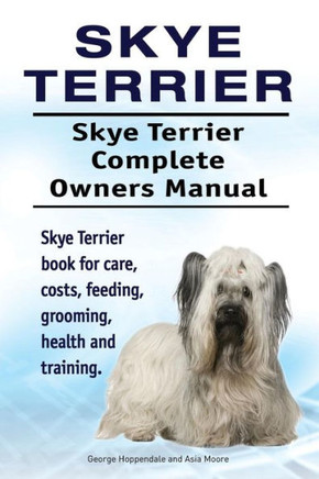 Skye Terrier. Skye Terrier Complete Owners Manual. Skye Terrier Book For Care, Costs, Feeding, Grooming, Health And Training.