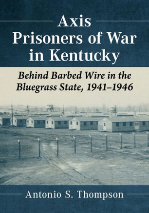 Axis Prisoners of War in Kentucky: Behind Barbed Wire in the Bluegrass State, 1941-1946