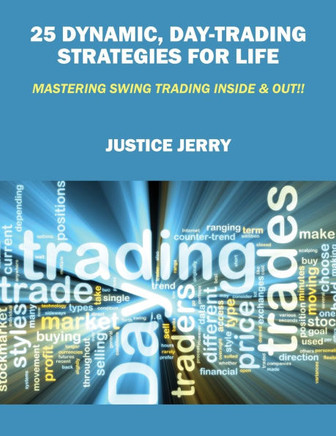 25 Dynamic, Day-Trading Strategies for Life: Mastering Swing Trading Inside & Out!!