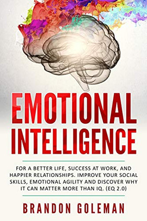 Emotional Intelligence: For a Better Life, success at work, and happier relationships. Improve Your Social Skills, Emotional Agility and Discover Why it Can Matter More Than IQ. (EQ 2.0)
