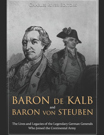 Baron de Kalb and Baron von Steuben: The Lives and Legacies of the Legendary German Generals Who Joined the Continental Army