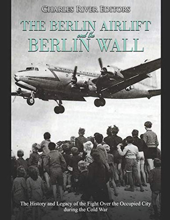 The Berlin Airlift And Berlin Wall: The History And Legacy Of The Fight Over The Occupied City During The Cold War - 9781098732851