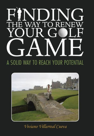 Finding the Way to Renew Your Golf Game: A Solid Way to Reach Your Potential - 9781463363338