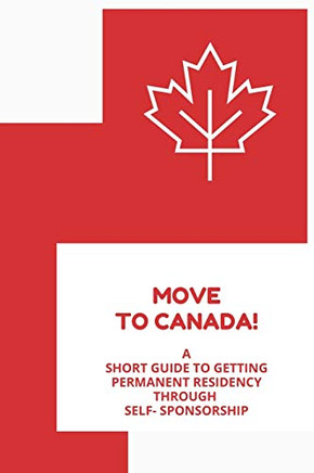Move To Canada! A Short Guide To Getting Permanent Residency Through Self- Sponsorship