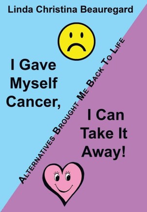 I Gave Myself Cancer, I Can Take It Away!: Alternatives Brought Me Back to Life - 9781452571379