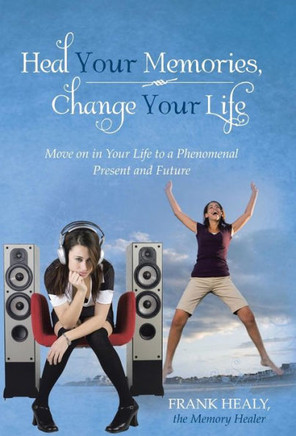 Heal Your Memories, Change Your Life: Move on in Your Life to a Phenomenal Present and Future - 9781452579696