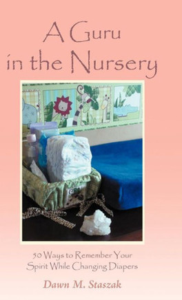 A Guru in the Nursery: Fifty Ways to Remember Your Spirit While Changing Diapers - 9781452565897