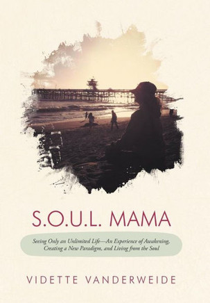 S.O.U.L. Mama: Seeing Only an Unlimited Life-An Experience of Awakening, Creating a New Paradigm, and Living from the Soul - 9781452560182
