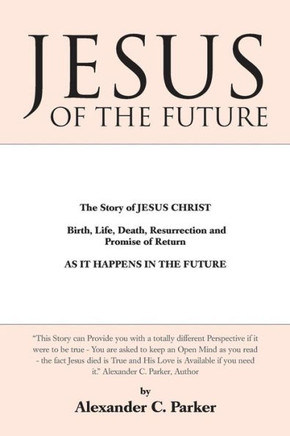 Jesus of the Future: The Story of Jesus Christ Birth, Life, Death Resurrection and Promise of Return as It Happens in the Future - 9781452581330