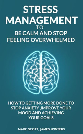 Stress Management To Be Calm And Stop Feeling Overwhelmed: How To Getting More Done To Stop Anxiety, Improve Your Mood And Achieving Your Goals