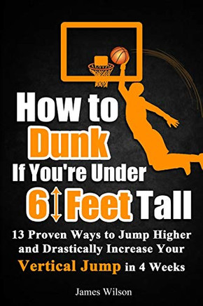 How To Dunk If You?çöre Under 6 Feet Tall: 13 Proven Ways To Jump Higher And Drastically Increase Your Vertical Jump In 4 Weeks (Vertical Jump Training Program In Color)